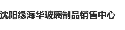 大鸡吧插进我的逼逼沈阳缘海华玻璃制品销售中心